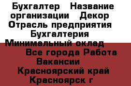 Бухгалтер › Название организации ­ Декор › Отрасль предприятия ­ Бухгалтерия › Минимальный оклад ­ 18 000 - Все города Работа » Вакансии   . Красноярский край,Красноярск г.